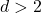 d>2