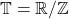 \mathbb T=\mathbb R/\mathbb Z